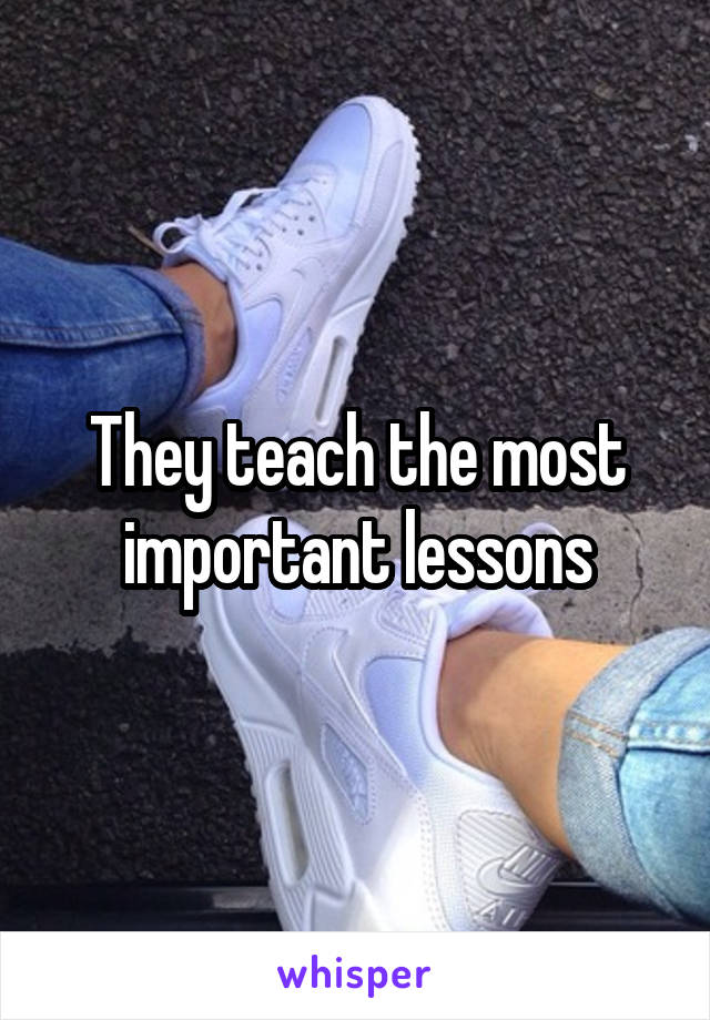 They teach the most important lessons