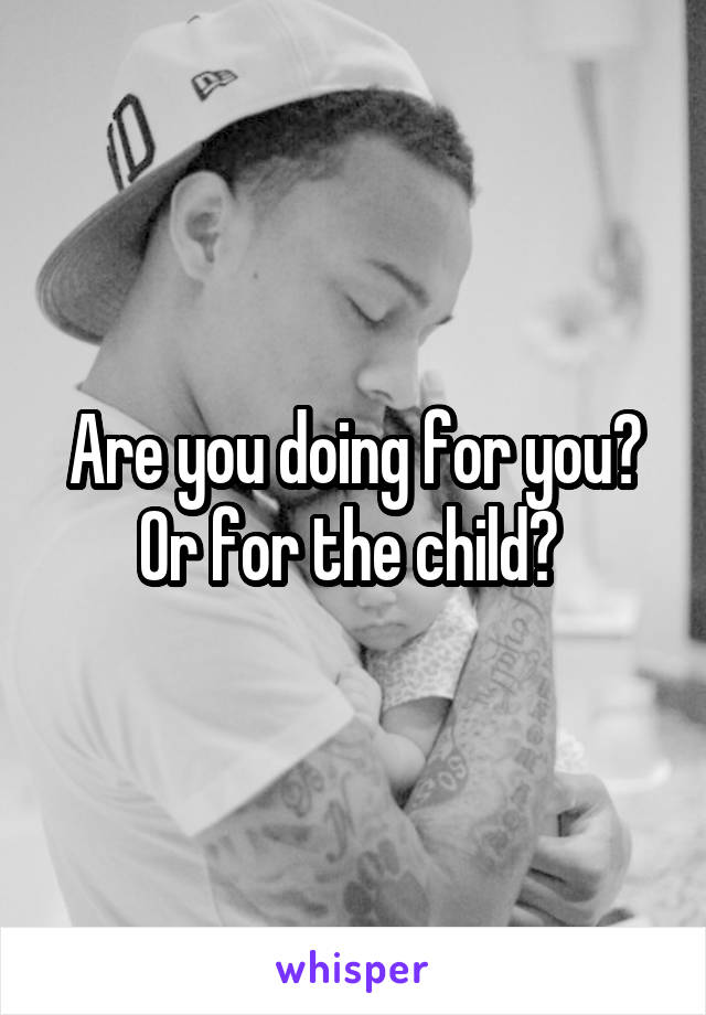 Are you doing for you?
Or for the child? 