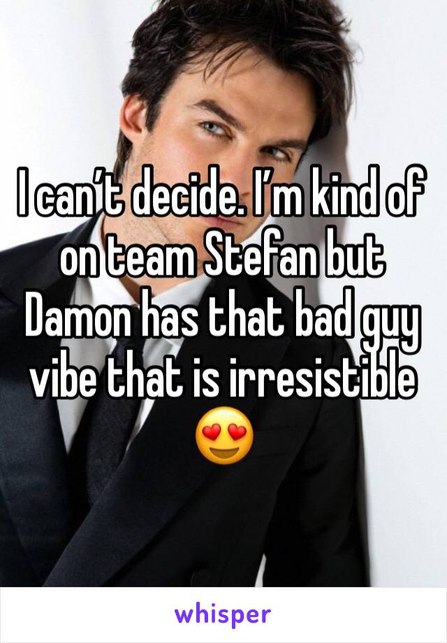 I can’t decide. I’m kind of on team Stefan but Damon has that bad guy vibe that is irresistible 😍