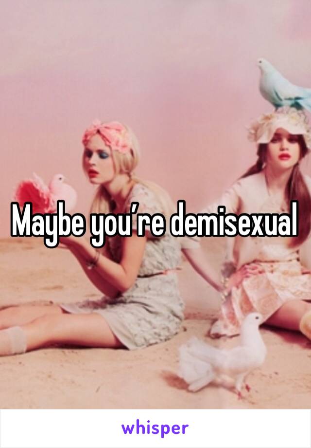 Maybe you’re demisexual