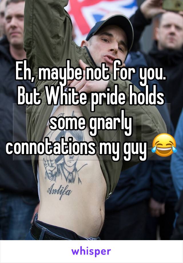 Eh, maybe not for you. But White pride holds some gnarly connotations my guy 😂