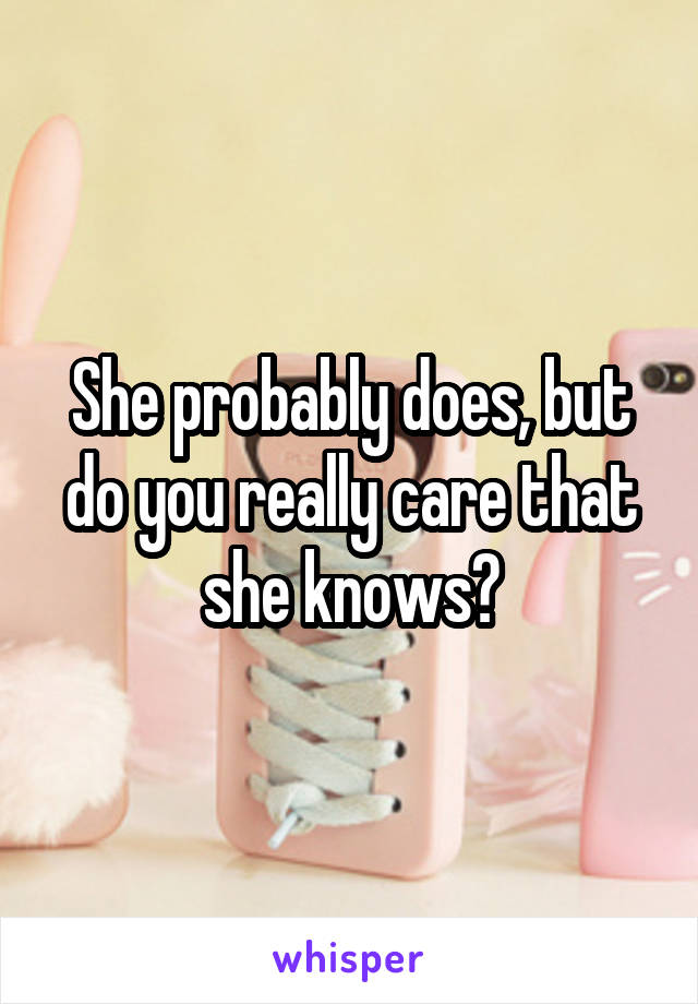 She probably does, but do you really care that she knows?