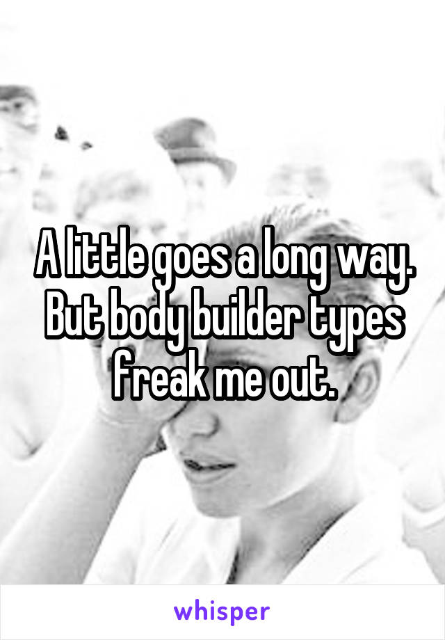 A little goes a long way. But body builder types freak me out.
