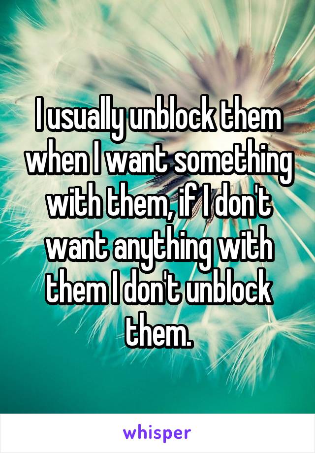 I usually unblock them when I want something with them, if I don't want anything with them I don't unblock them.