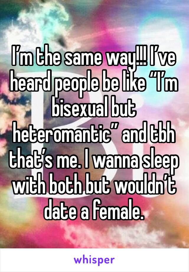 I’m the same way!!! I’ve heard people be like “I’m bisexual but heteromantic” and tbh that’s me. I wanna sleep with both but wouldn’t date a female. 