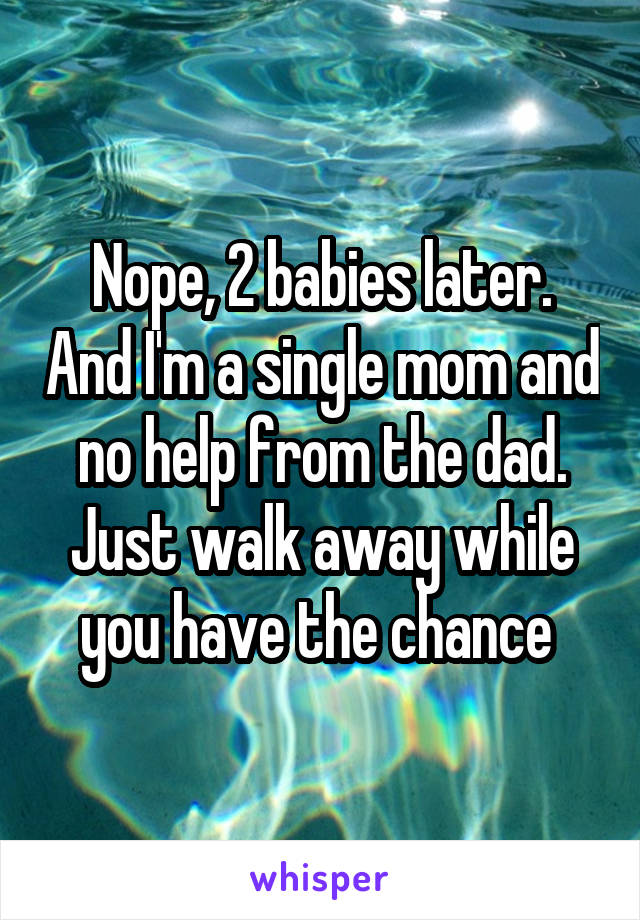 Nope, 2 babies later. And I'm a single mom and no help from the dad. Just walk away while you have the chance 