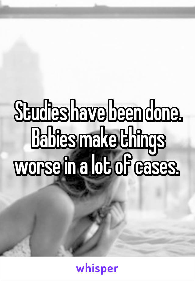 Studies have been done. Babies make things worse in a lot of cases. 