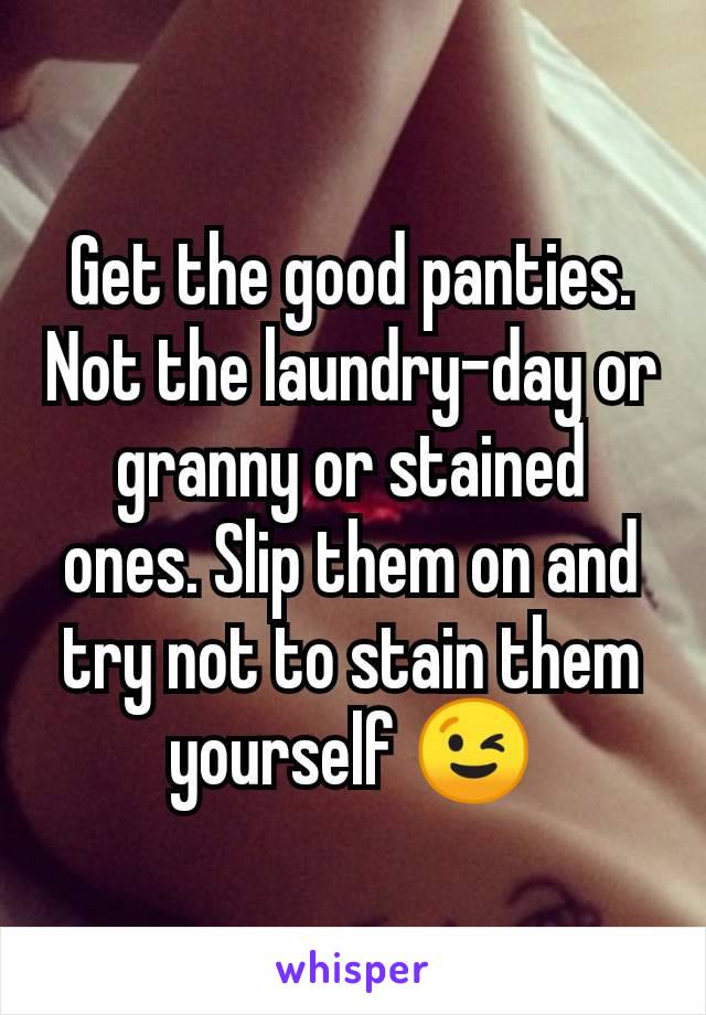 Get the good panties. Not the laundry-day or granny or stained ones. Slip them on and try not to stain them yourself 😉