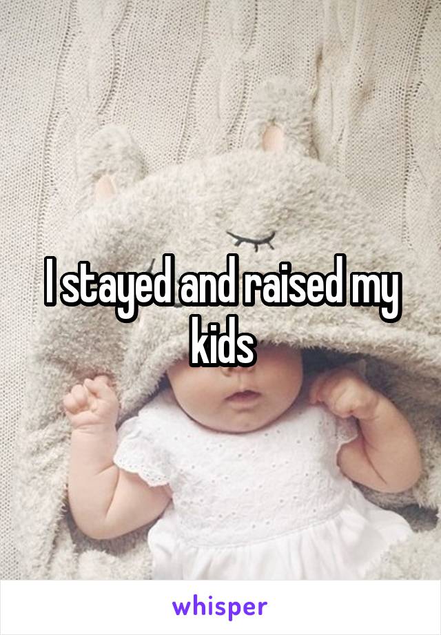 I stayed and raised my kids