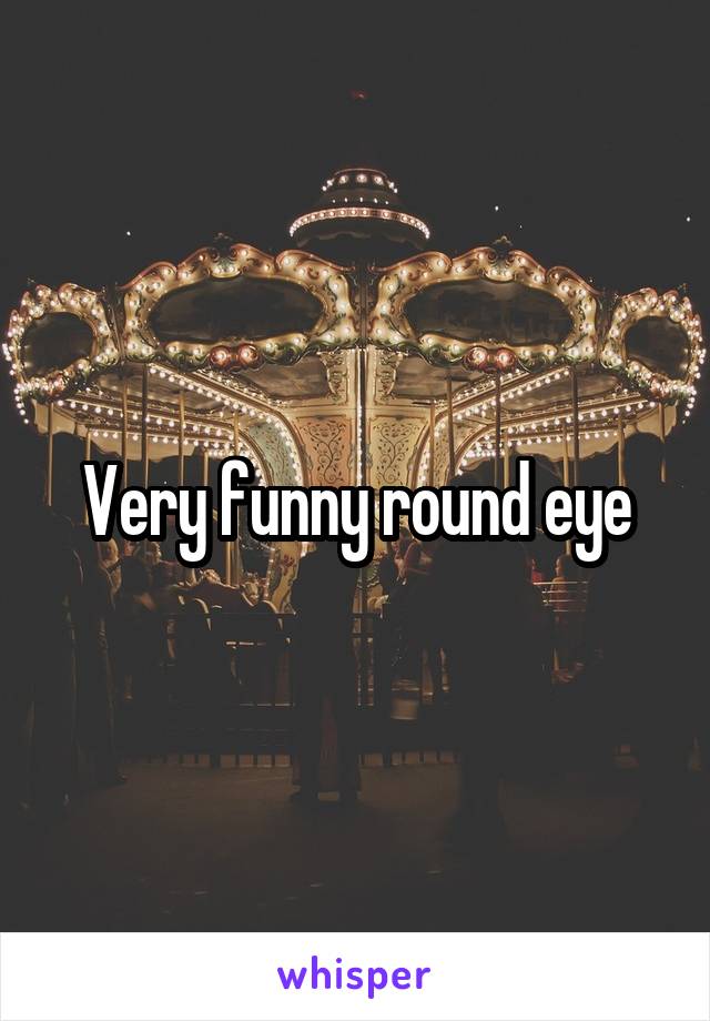 Very funny round eye