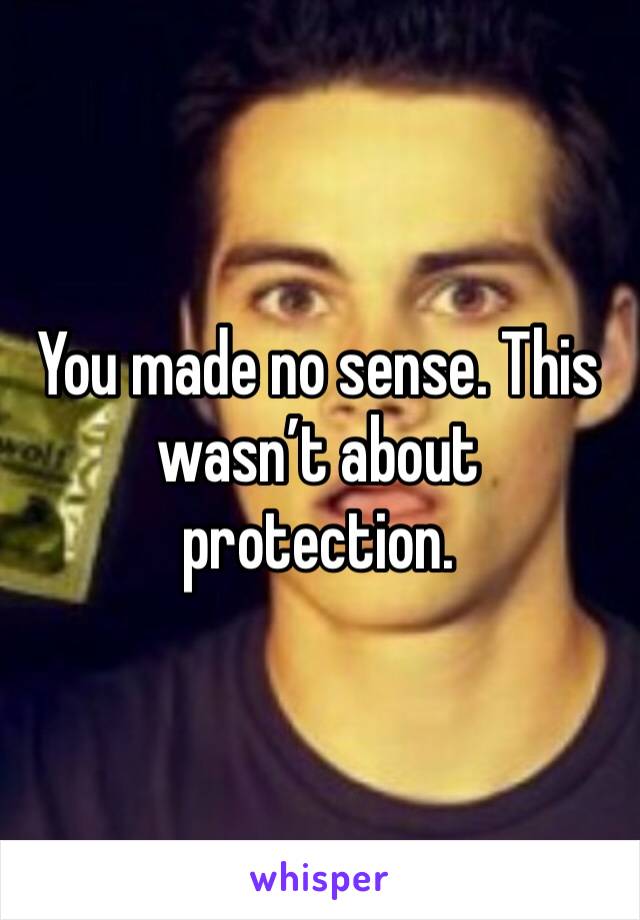You made no sense. This wasn’t about protection. 