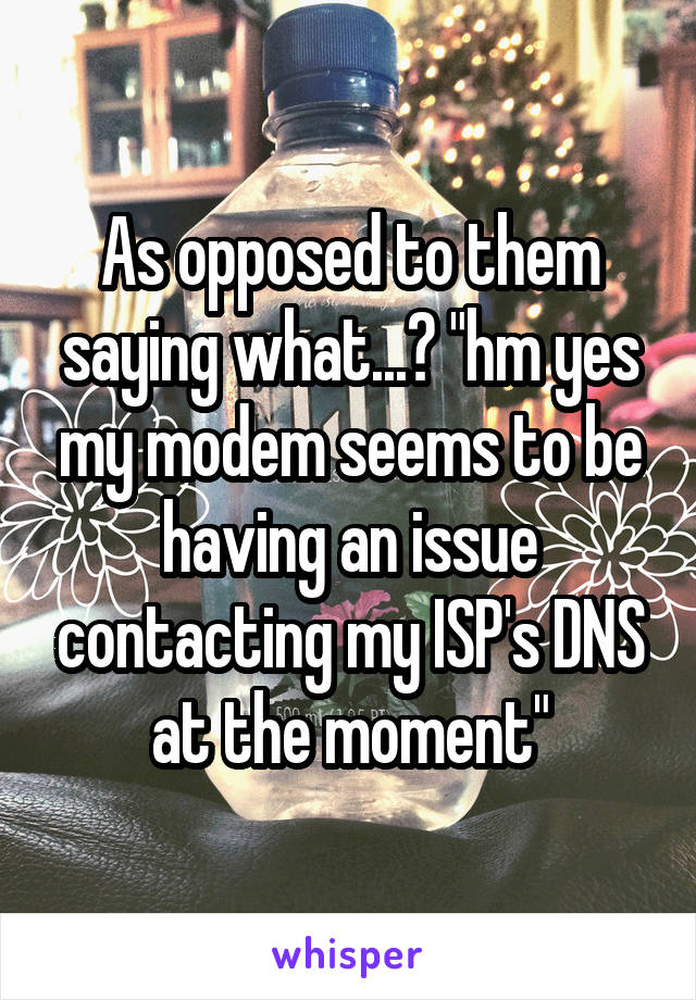 As opposed to them saying what...? "hm yes my modem seems to be having an issue contacting my ISP's DNS at the moment"