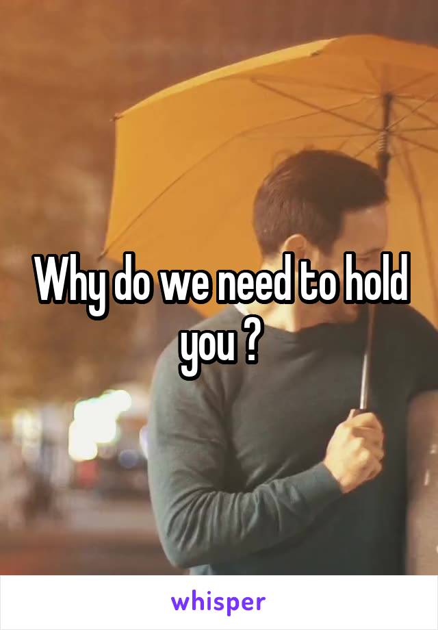 Why do we need to hold you ?