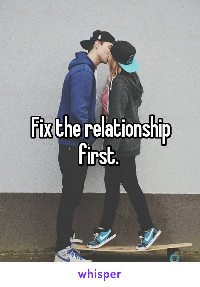 Fix the relationship first. 