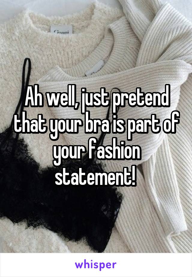 Ah well, just pretend that your bra is part of your fashion statement! 