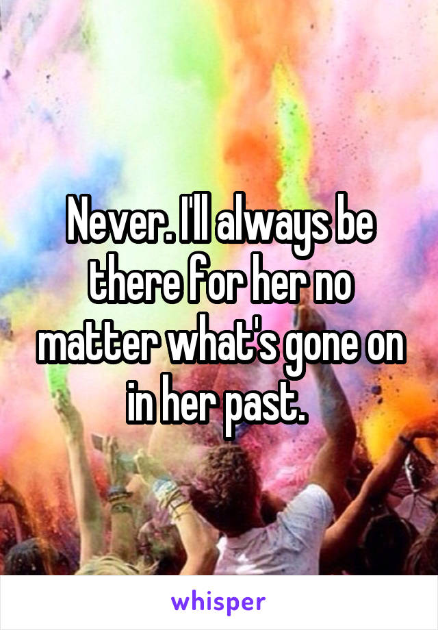 Never. I'll always be there for her no matter what's gone on in her past. 