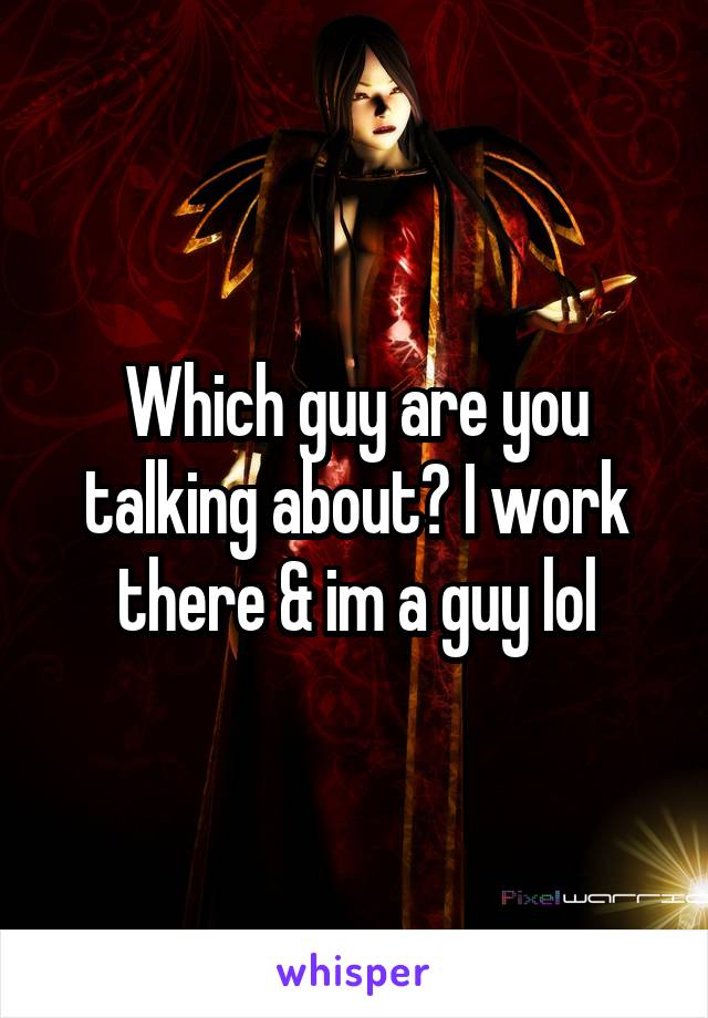 Which guy are you talking about? I work there & im a guy lol