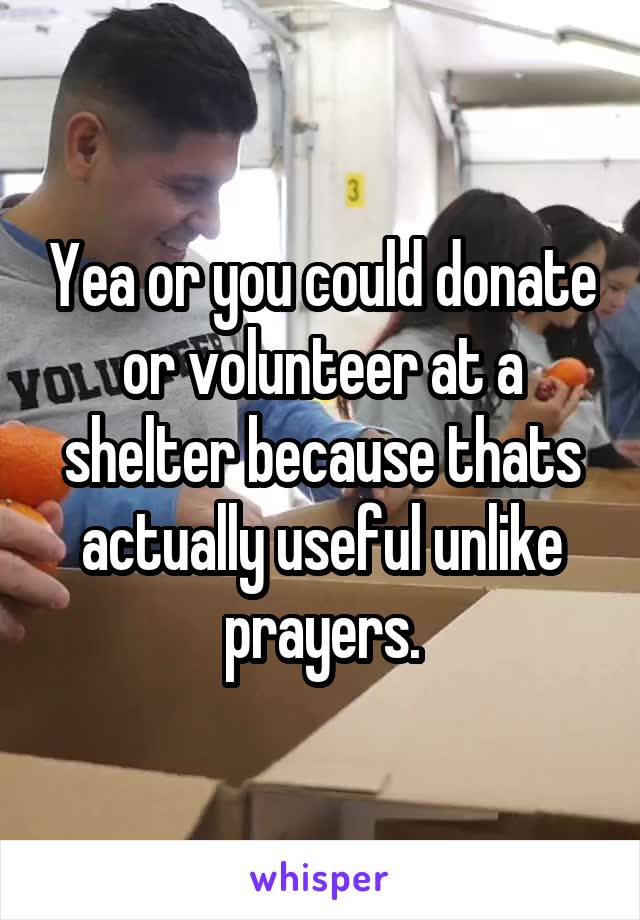 Yea or you could donate or volunteer at a shelter because thats actually useful unlike prayers.