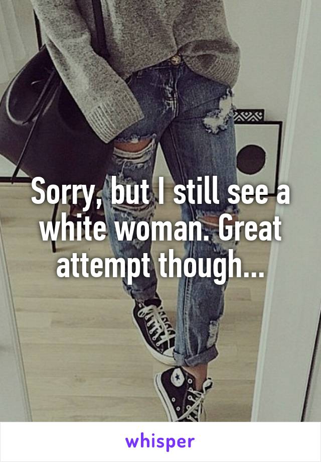 Sorry, but I still see a white woman. Great attempt though...