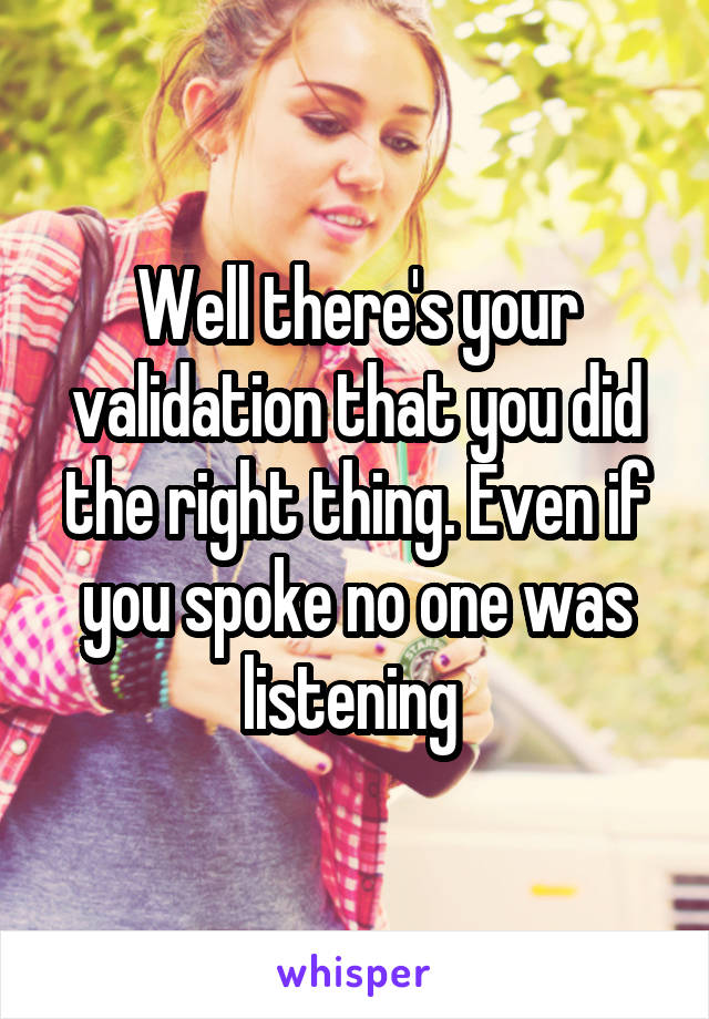 Well there's your validation that you did the right thing. Even if you spoke no one was listening 