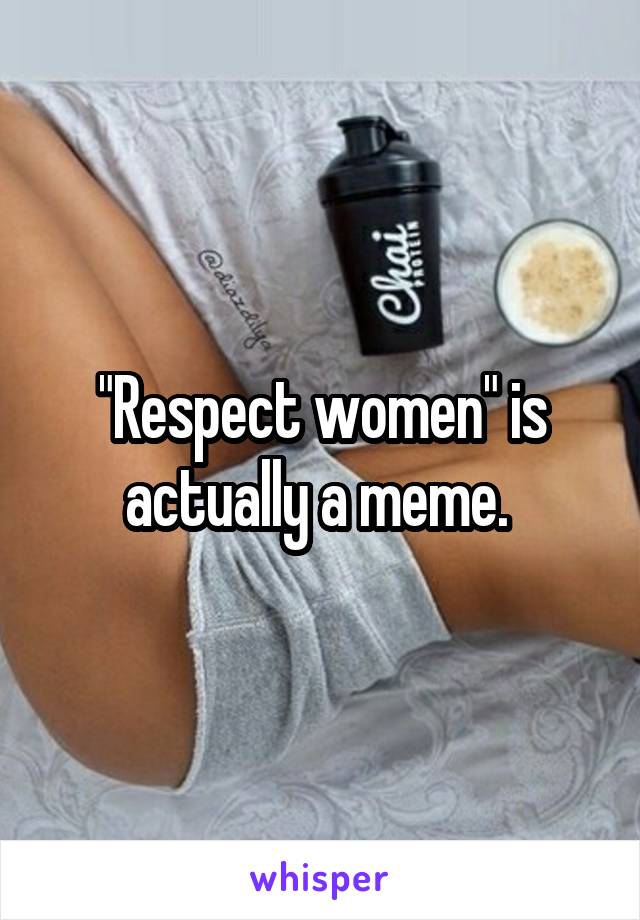 "Respect women" is actually a meme. 