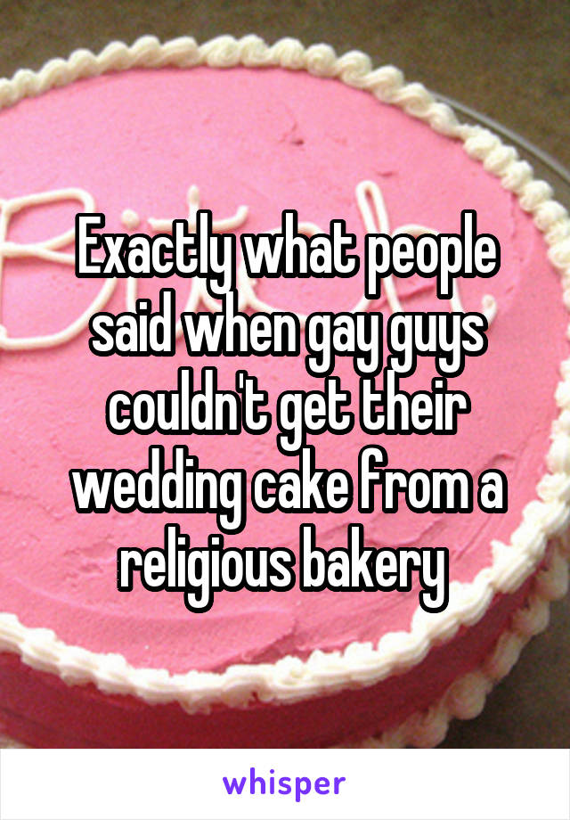 Exactly what people said when gay guys couldn't get their wedding cake from a religious bakery 