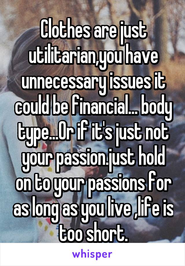 Clothes are just utilitarian,you have unnecessary issues it could be financial... body type...Or if it's just not your passion.just hold on to your passions for as long as you live ,life is too short.