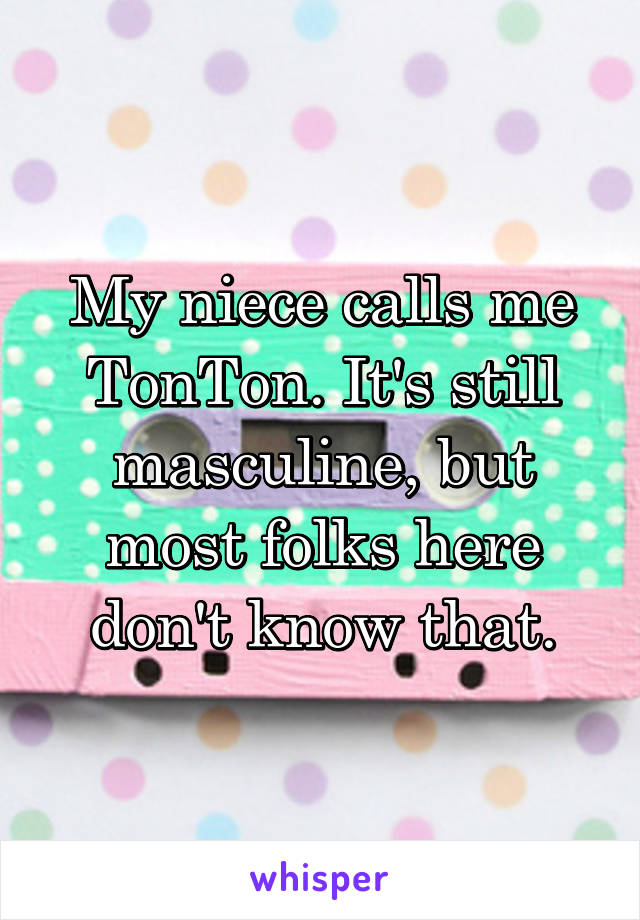 My niece calls me TonTon. It's still masculine, but most folks here don't know that.