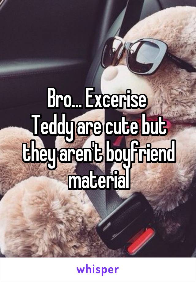 Bro... Excerise 
Teddy are cute but they aren't boyfriend material