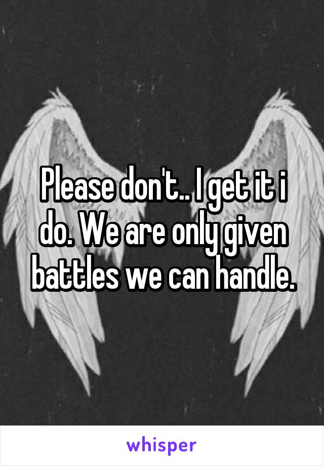 Please don't.. I get it i do. We are only given battles we can handle.