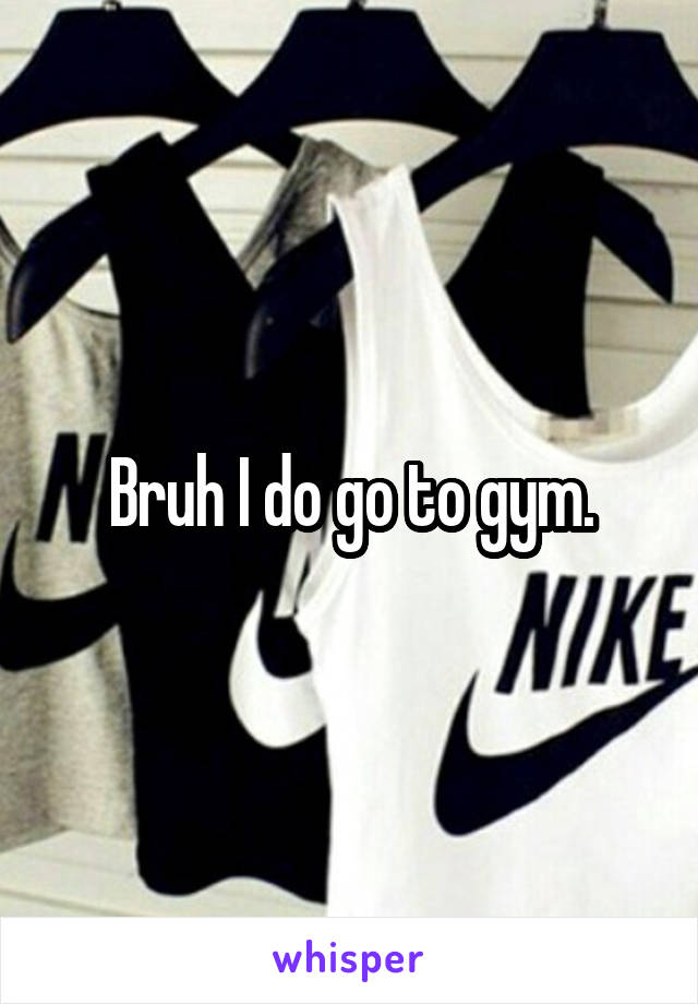 Bruh I do go to gym.