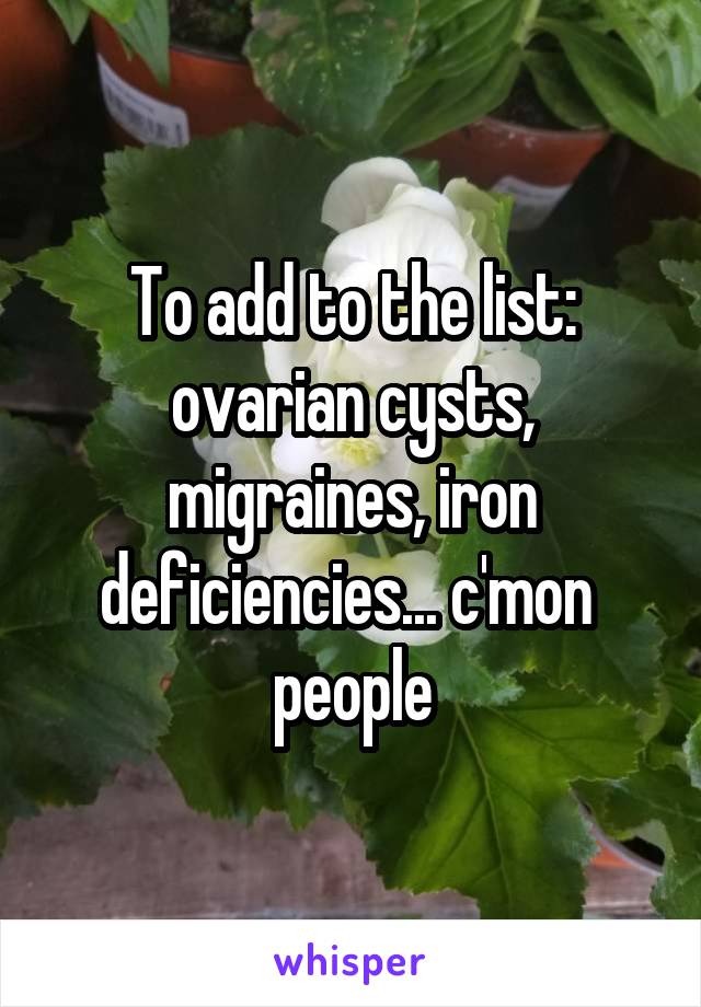 To add to the list: ovarian cysts, migraines, iron deficiencies... c'mon  people