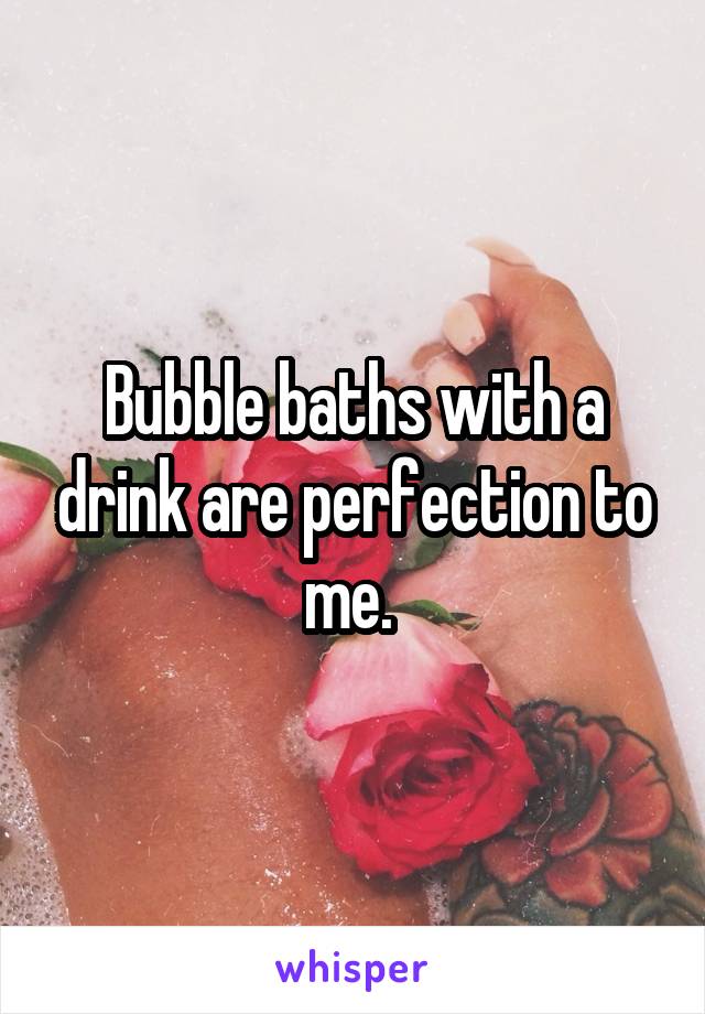 Bubble baths with a drink are perfection to me. 