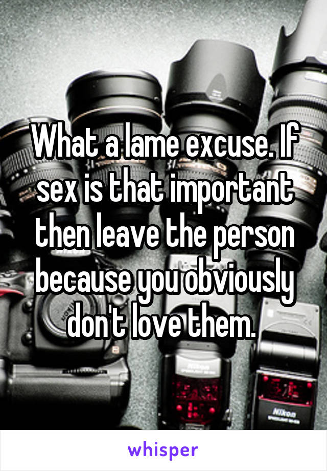 What a lame excuse. If sex is that important then leave the person because you obviously don't love them. 