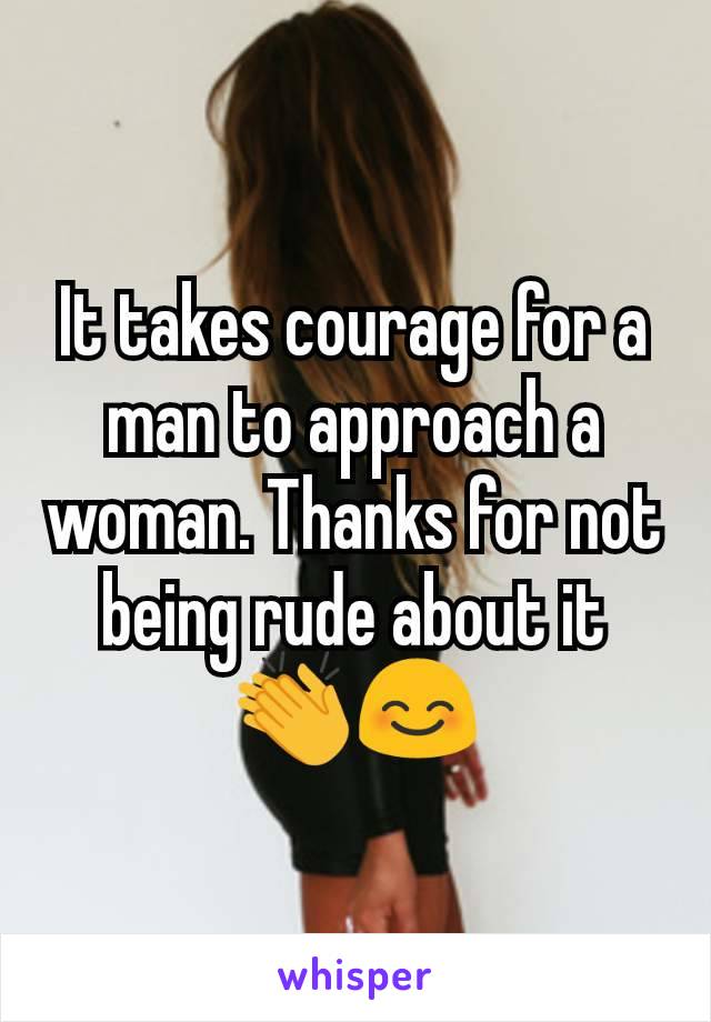 It takes courage for a man to approach a woman. Thanks for not being rude about it 👏😊