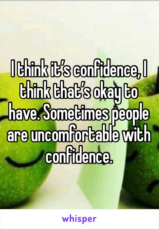 I think it’s confidence, I think that’s okay to have. Sometimes people are uncomfortable with confidence. 