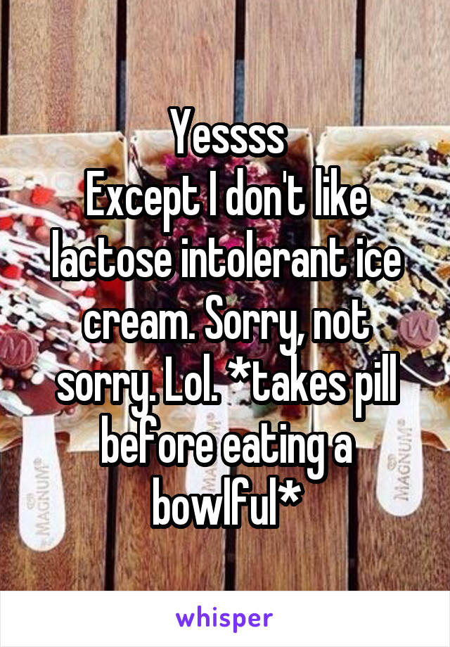 Yessss
Except I don't like lactose intolerant ice cream. Sorry, not sorry. Lol. *takes pill before eating a bowlful*