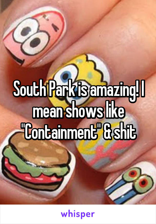 South Park is amazing! I mean shows like "Containment" & shit