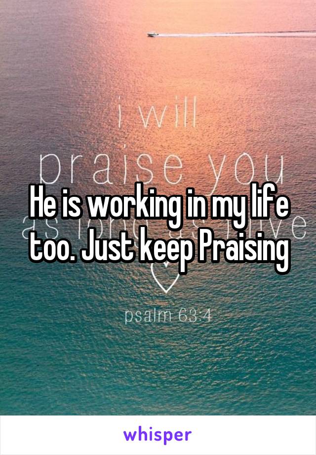 He is working in my life too. Just keep Praising