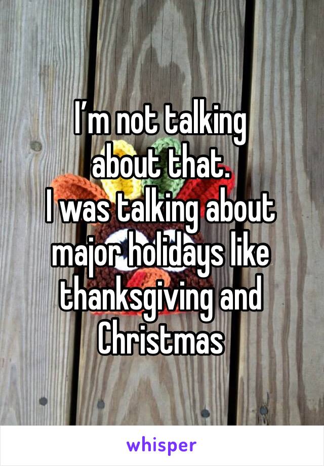 I’m not talking about that. 
I was talking about major holidays like thanksgiving and Christmas 