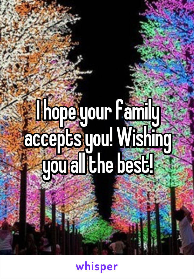 I hope your family accepts you! Wishing you all the best!