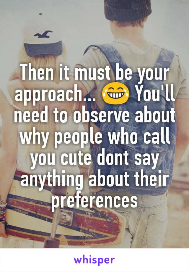 Then it must be your approach... 😂 You'll need to observe about why people who call you cute dont say anything about their preferences