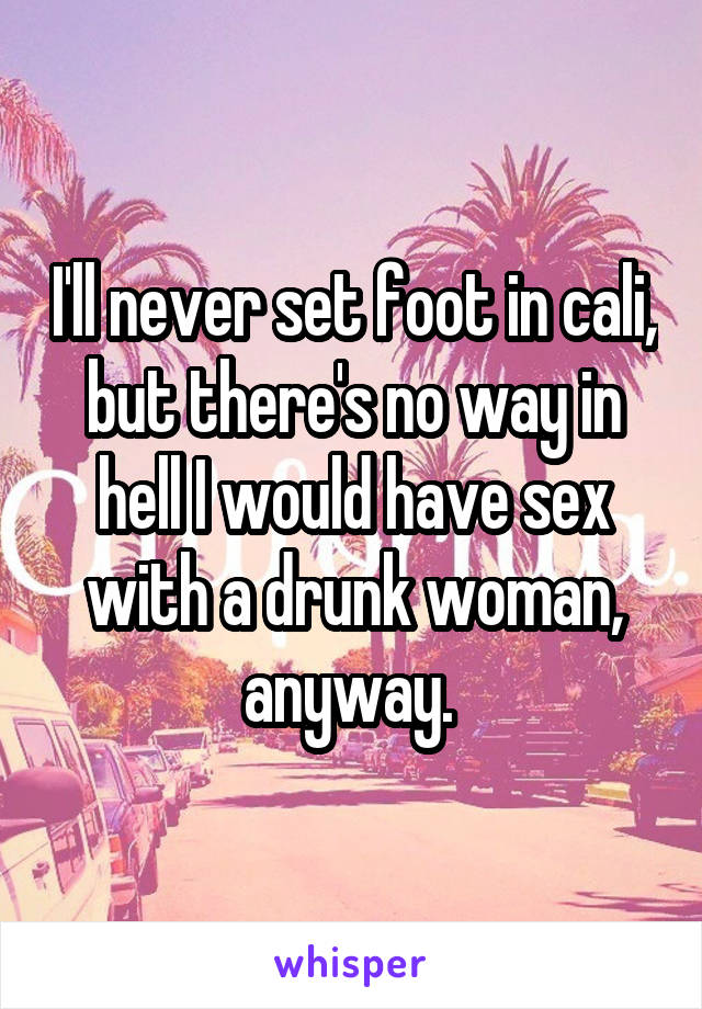 I'll never set foot in cali, but there's no way in hell I would have sex with a drunk woman, anyway. 