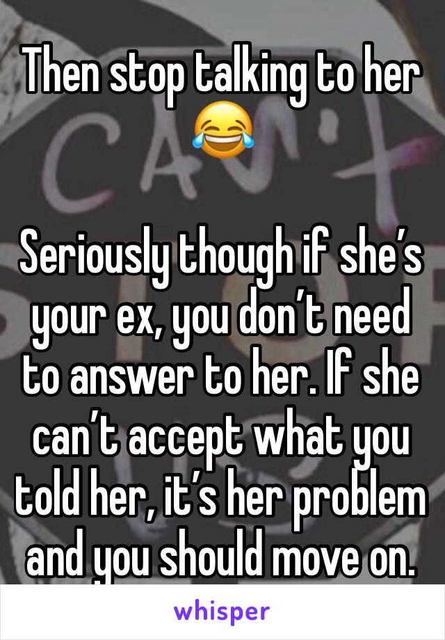 Then stop talking to her
😂

Seriously though if she’s your ex, you don’t need to answer to her. If she can’t accept what you told her, it’s her problem and you should move on. 