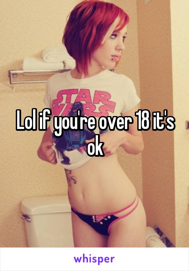 Lol if you're over 18 it's ok