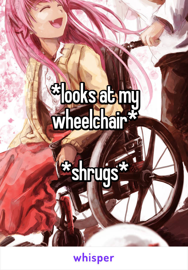 *looks at my wheelchair*

*shrugs*