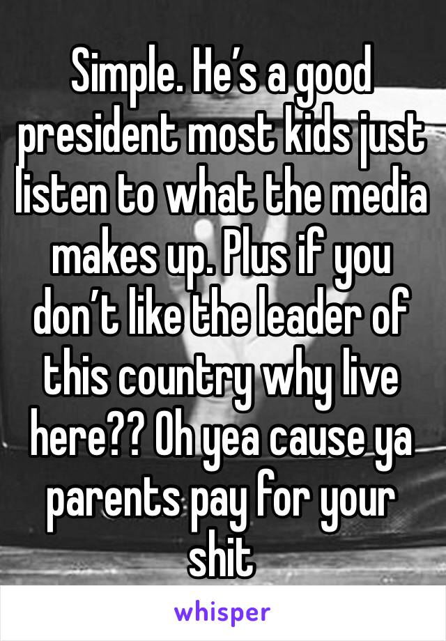 Simple. He’s a good president most kids just listen to what the media makes up. Plus if you don’t like the leader of this country why live here?? Oh yea cause ya parents pay for your shit