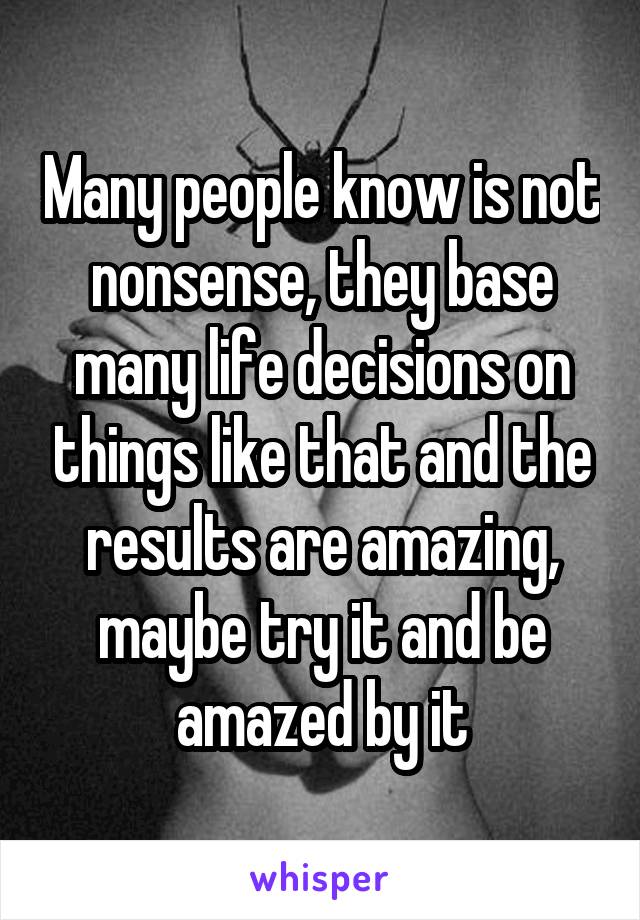Many people know is not nonsense, they base many life decisions on things like that and the results are amazing, maybe try it and be amazed by it