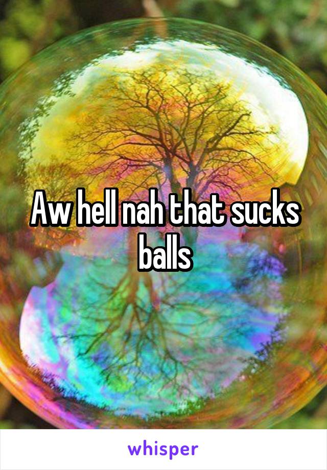 Aw hell nah that sucks balls