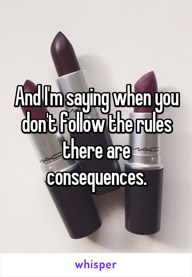 And I'm saying when you don't follow the rules there are consequences.